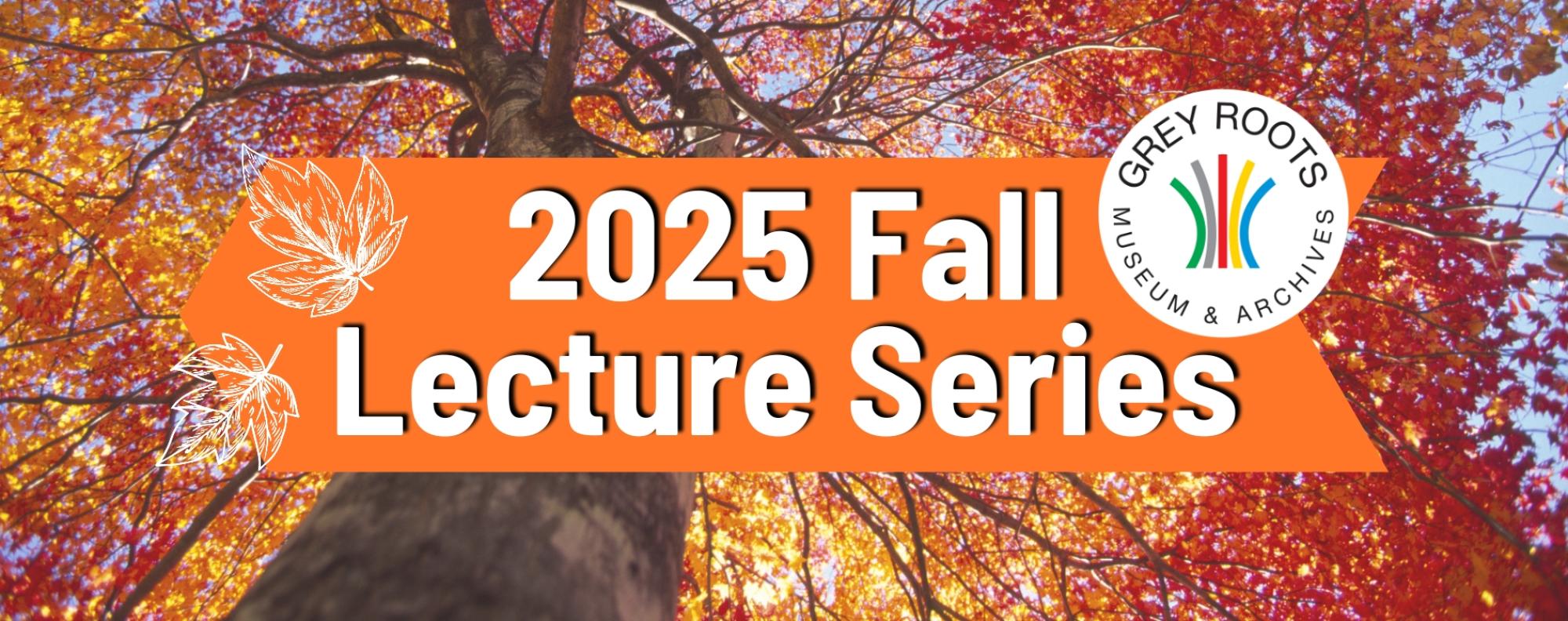 Tall tree with vibrant autumn leaves viewed from below, overlaid with an orange banner reading '2025 Fall Lecture Series' and the Grey Roots Museum & Archives logo.